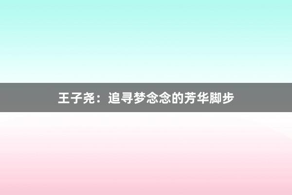 王子尧：追寻梦念念的芳华脚步