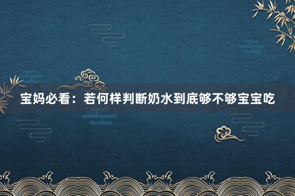 宝妈必看：若何样判断奶水到底够不够宝宝吃