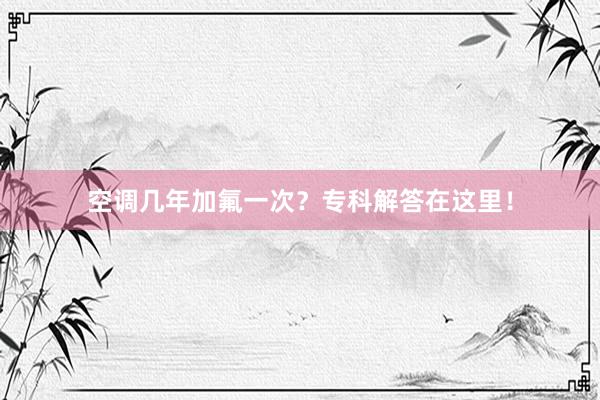 空调几年加氟一次？专科解答在这里！
